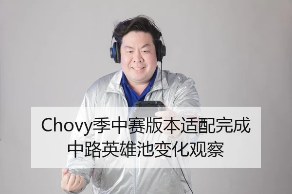 Chovy季中赛版本适配完成中路英雄池变化观察