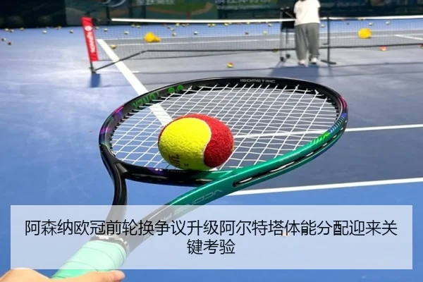 阿森纳欧冠前轮换争议升级阿尔特塔体能分配迎来关键考验